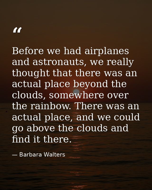 Before we had airplanes and astronauts, we really thought that there was an actual place beyond the clouds, somewhere ov — Barbara Walters