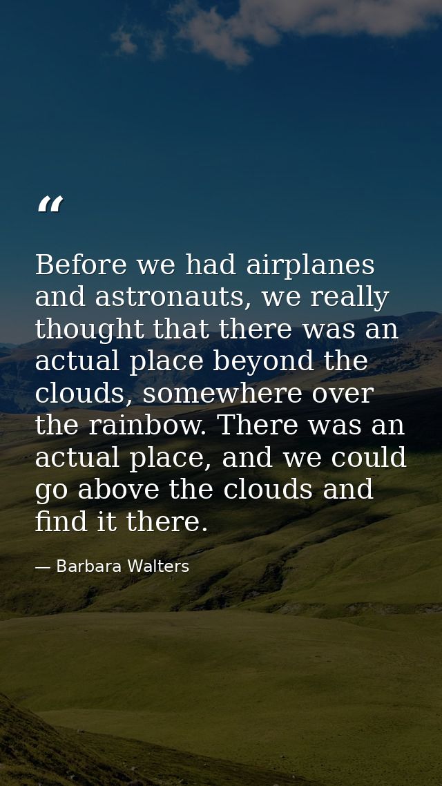 Before we had airplanes and astronauts, we really thought that there was an actual place beyond the clouds, somewhere ov — Barbara Walters