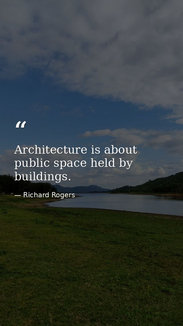 Architecture is about public space held by buildings. — Richard Rogers