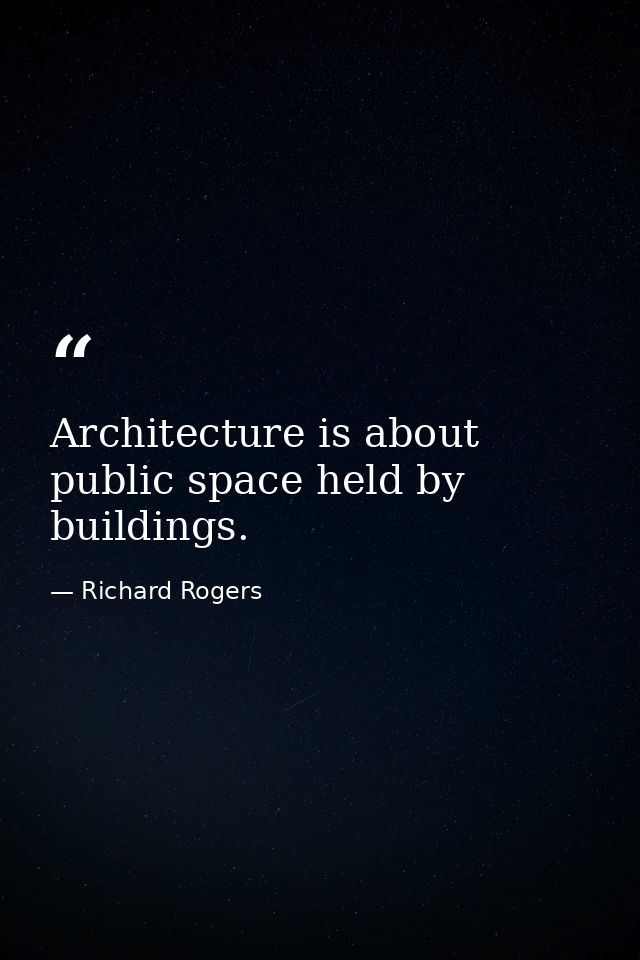 Architecture is about public space held by buildings. — Richard Rogers