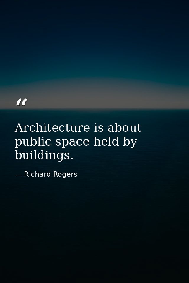 Architecture is about public space held by buildings. — Richard Rogers