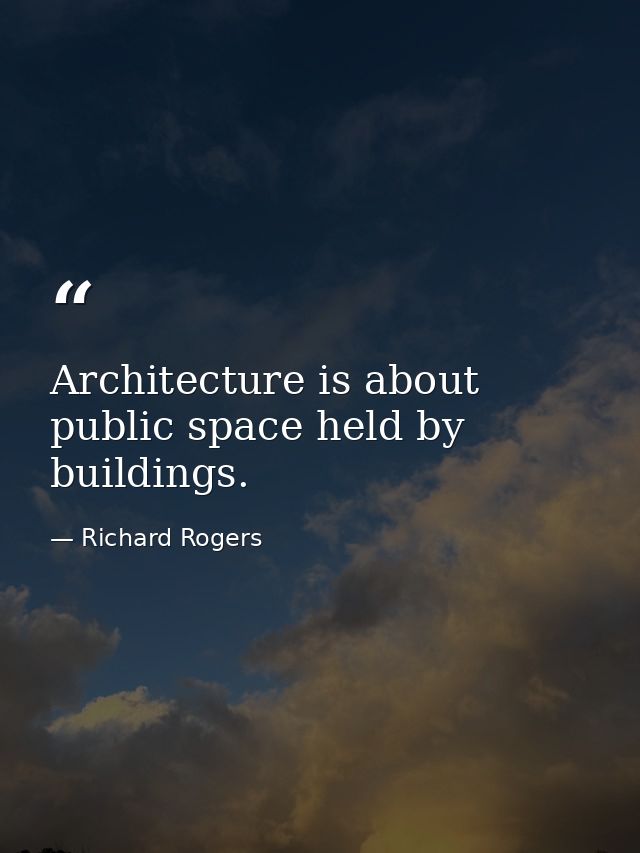 Architecture is about public space held by buildings. — Richard Rogers
