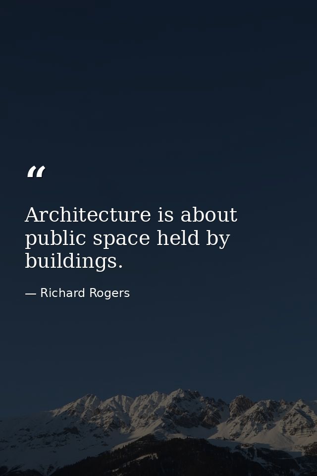 Architecture is about public space held by buildings. — Richard Rogers