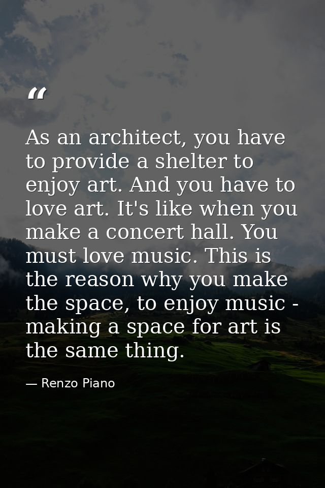 As an architect, you have to provide a shelter to enjoy art. And you have to love art. It's like when you make a concert — Renzo Piano
