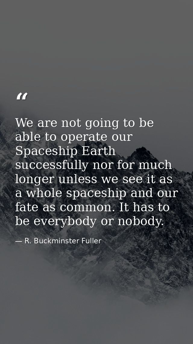 We are not going to be able to operate our Spaceship Earth successfully nor for much longer unless we see it as a whole  — R. Buckminster Fuller