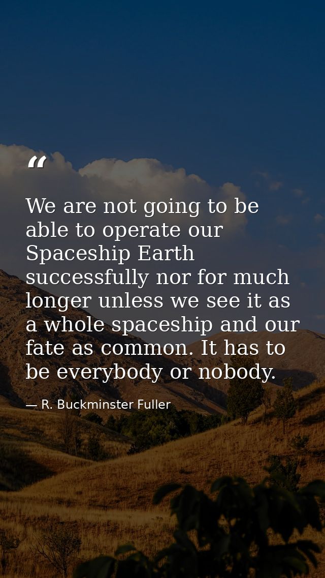 We are not going to be able to operate our Spaceship Earth successfully nor for much longer unless we see it as a whole  — R. Buckminster Fuller