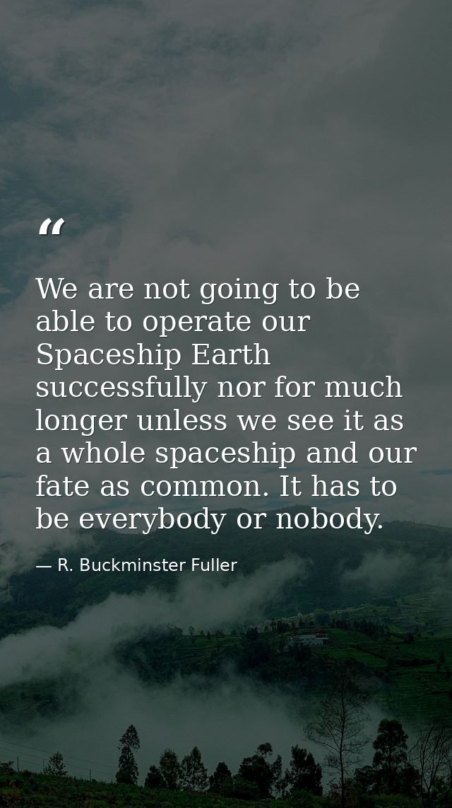 We are not going to be able to operate our Spaceship Earth successfully nor for much longer unless we see it as a whole  — R. Buckminster Fuller