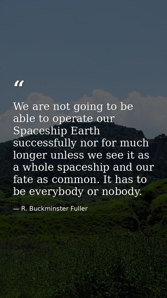 We are not going to be able to operate our Spaceship Earth successfully nor for much longer unless we see it as a whole  — R. Buckminster Fuller