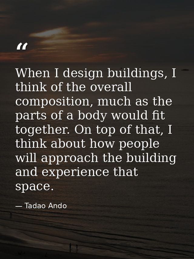 When I design buildings, I think of the overall composition, much as the parts of a body would fit together. On top of t — Tadao Ando