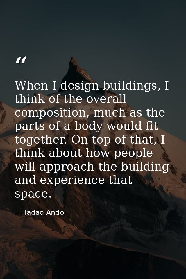 When I design buildings, I think of the overall composition, much as the parts of a body would fit together. On top of t — Tadao Ando