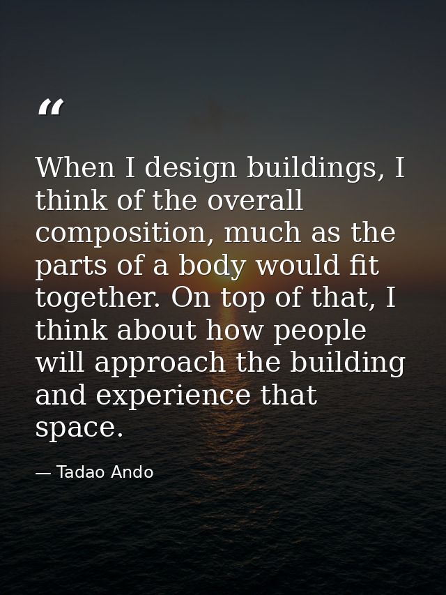 When I design buildings, I think of the overall composition, much as the parts of a body would fit together. On top of t — Tadao Ando