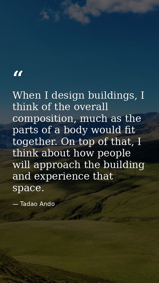 When I design buildings, I think of the overall composition, much as the parts of a body would fit together. On top of t — Tadao Ando