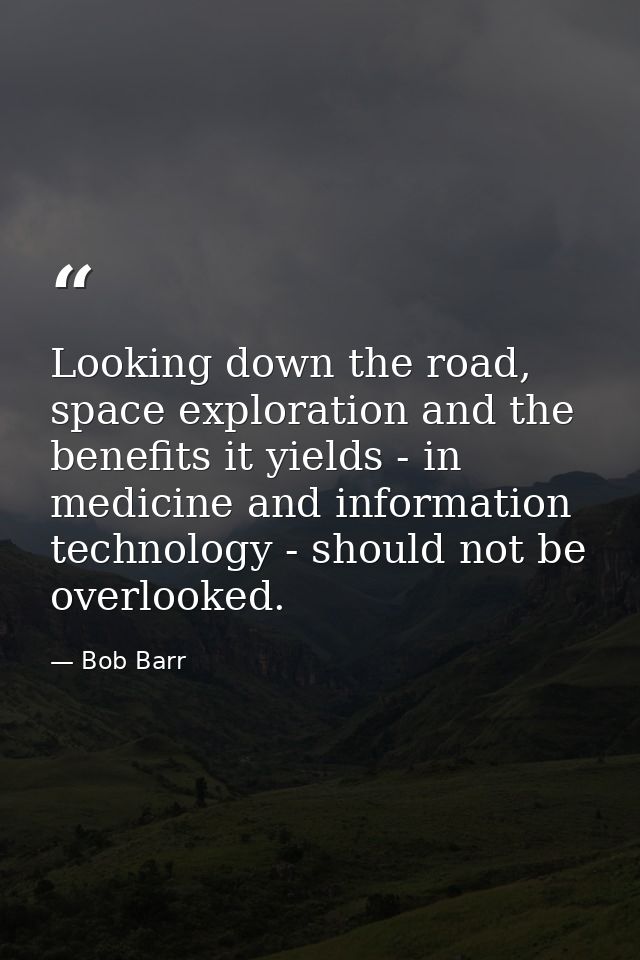 Looking down the road, space exploration and the benefits it yields - in medicine and information technology - should no — Bob Barr