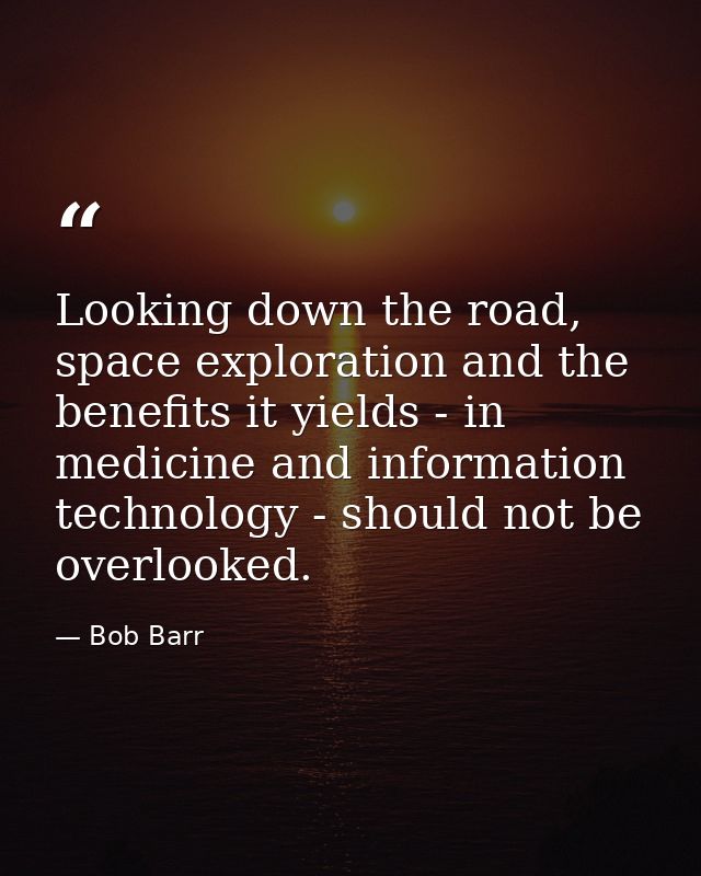 Looking down the road, space exploration and the benefits it yields - in medicine and information technology - should no — Bob Barr