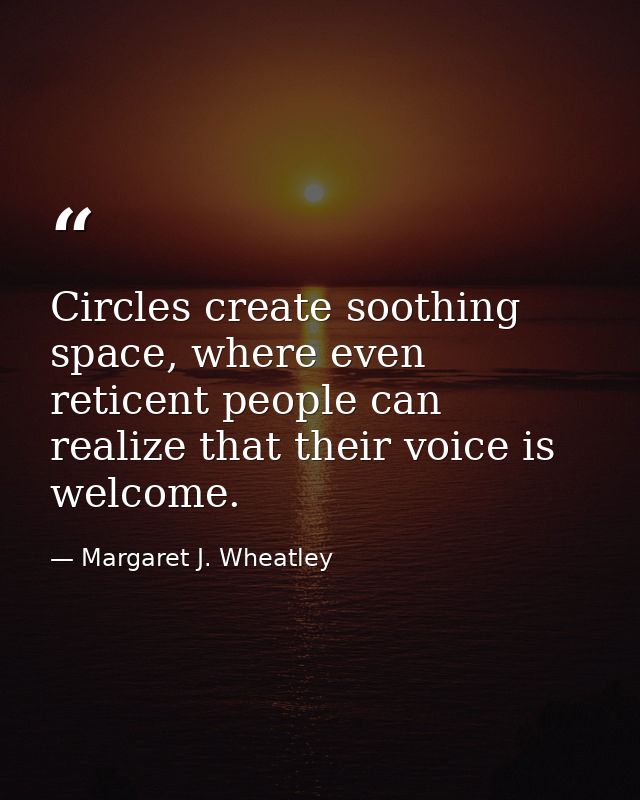 Circles create soothing space, where even reticent people can realize that their voice is welcome. — Margaret J. Wheatley