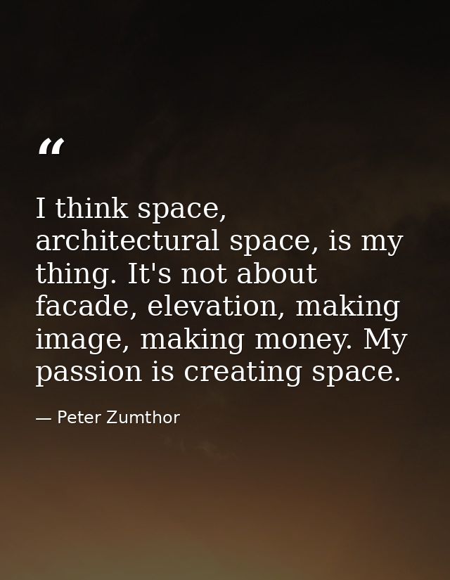 I think space, architectural space, is my thing. It's not about facade, elevation, making image, making money. My passio — Peter Zumthor