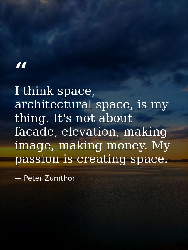 I think space, architectural space, is my thing. It's not about facade, elevation, making image, making money. My passio — Peter Zumthor