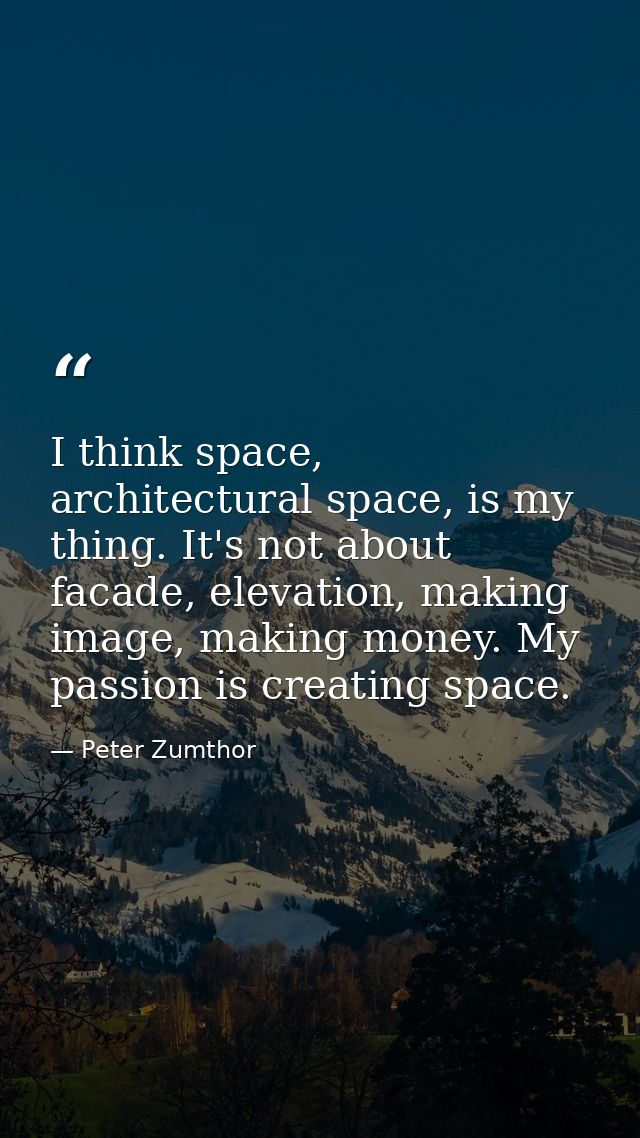 I think space, architectural space, is my thing. It's not about facade, elevation, making image, making money. My passio — Peter Zumthor