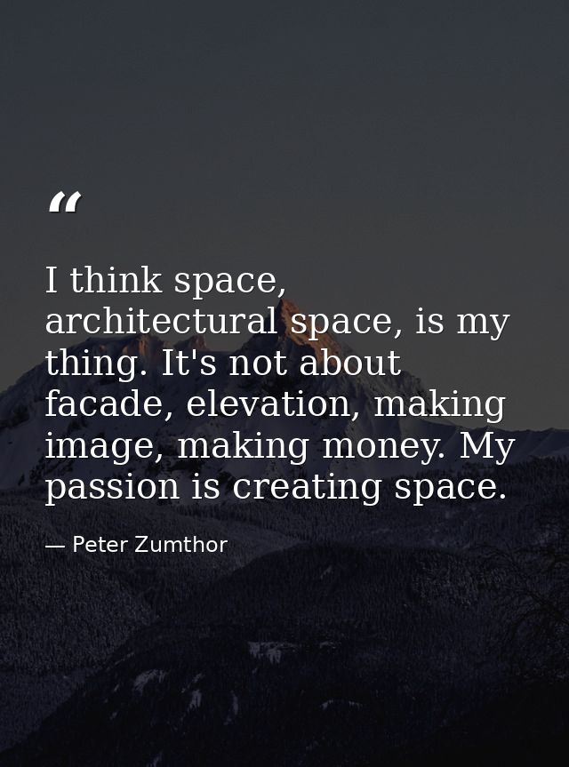I think space, architectural space, is my thing. It's not about facade, elevation, making image, making money. My passio — Peter Zumthor