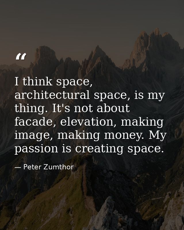 I think space, architectural space, is my thing. It's not about facade, elevation, making image, making money. My passio — Peter Zumthor