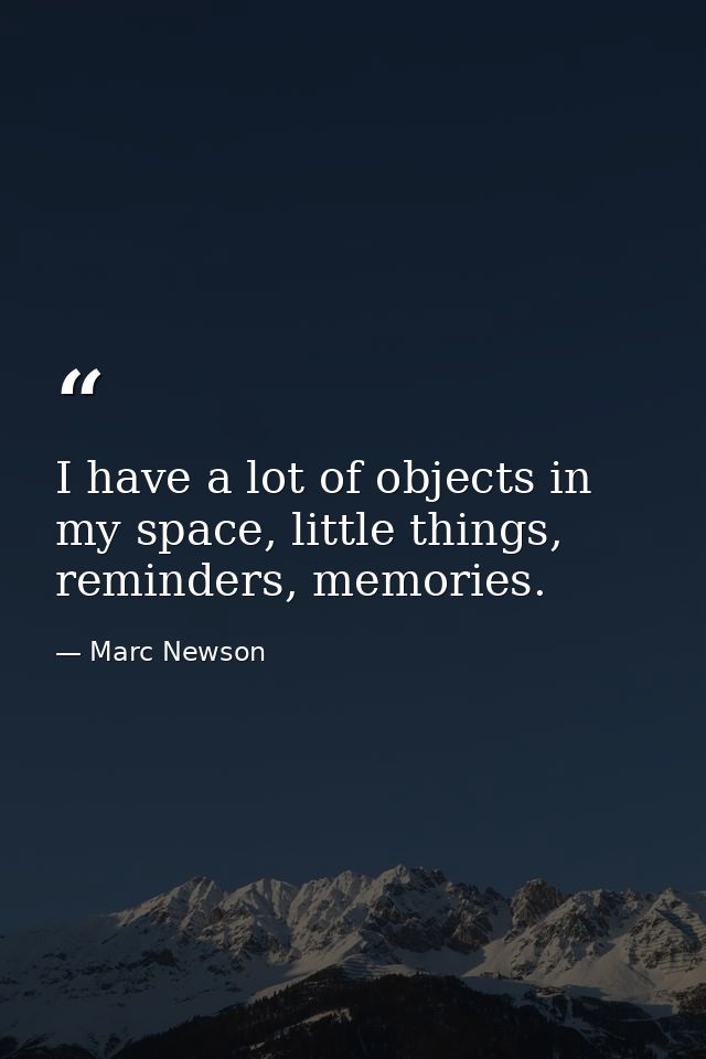I have a lot of objects in my space, little things, reminders, memories. — Marc Newson