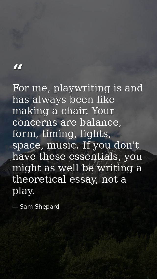 For me, playwriting is and has always been like making a chair. Your concerns are balance, form, timing, lights, space,  — Sam Shepard