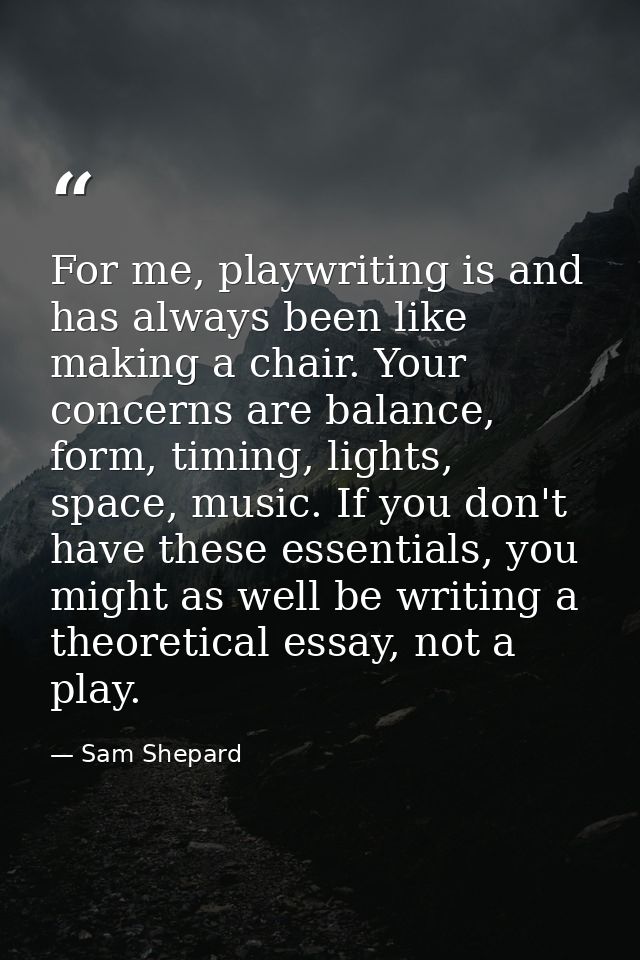 For me, playwriting is and has always been like making a chair. Your concerns are balance, form, timing, lights, space,  — Sam Shepard