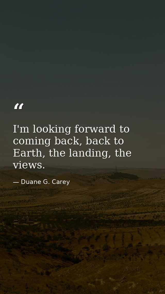 I'm looking forward to coming back, back to Earth, the landing, the views. — Duane G. Carey