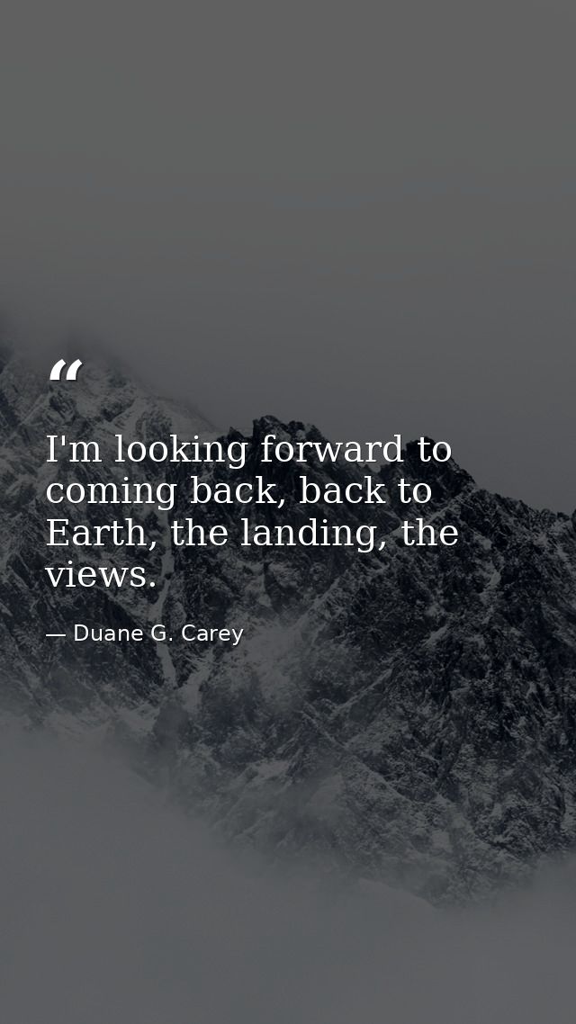 I'm looking forward to coming back, back to Earth, the landing, the views. — Duane G. Carey