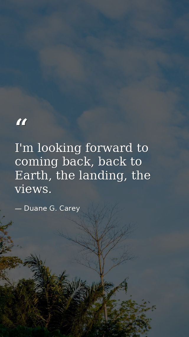 I'm looking forward to coming back, back to Earth, the landing, the views. — Duane G. Carey