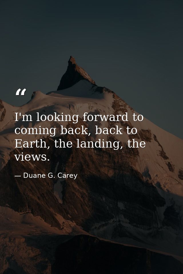 I'm looking forward to coming back, back to Earth, the landing, the views. — Duane G. Carey
