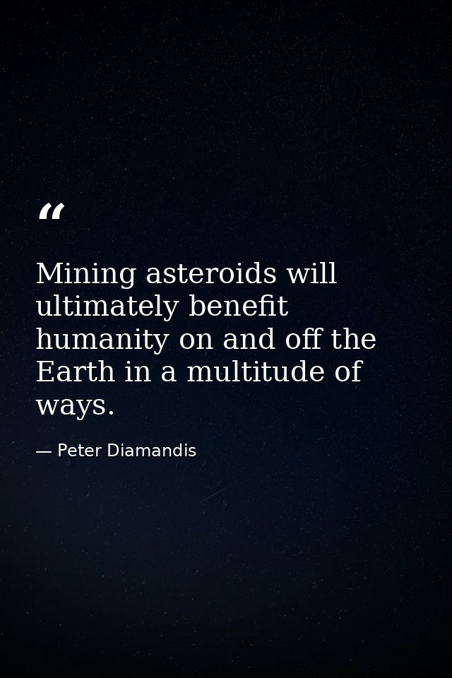 Mining asteroids will ultimately benefit humanity on and off the Earth in a multitude of ways. — Peter Diamandis