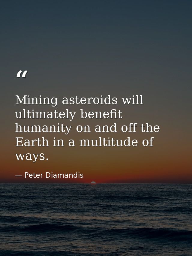 Mining asteroids will ultimately benefit humanity on and off the Earth in a multitude of ways. — Peter Diamandis