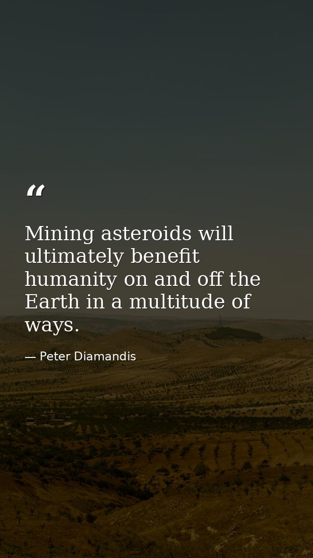 Mining asteroids will ultimately benefit humanity on and off the Earth in a multitude of ways. — Peter Diamandis