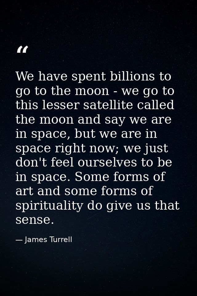 We have spent billions to go to the moon - we go to this lesser satellite called the moon and say we are in space, but w — James Turrell