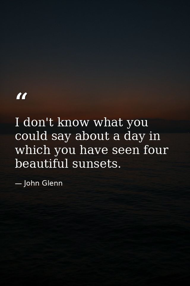 I don't know what you could say about a day in which you have seen four beautiful sunsets. — John Glenn