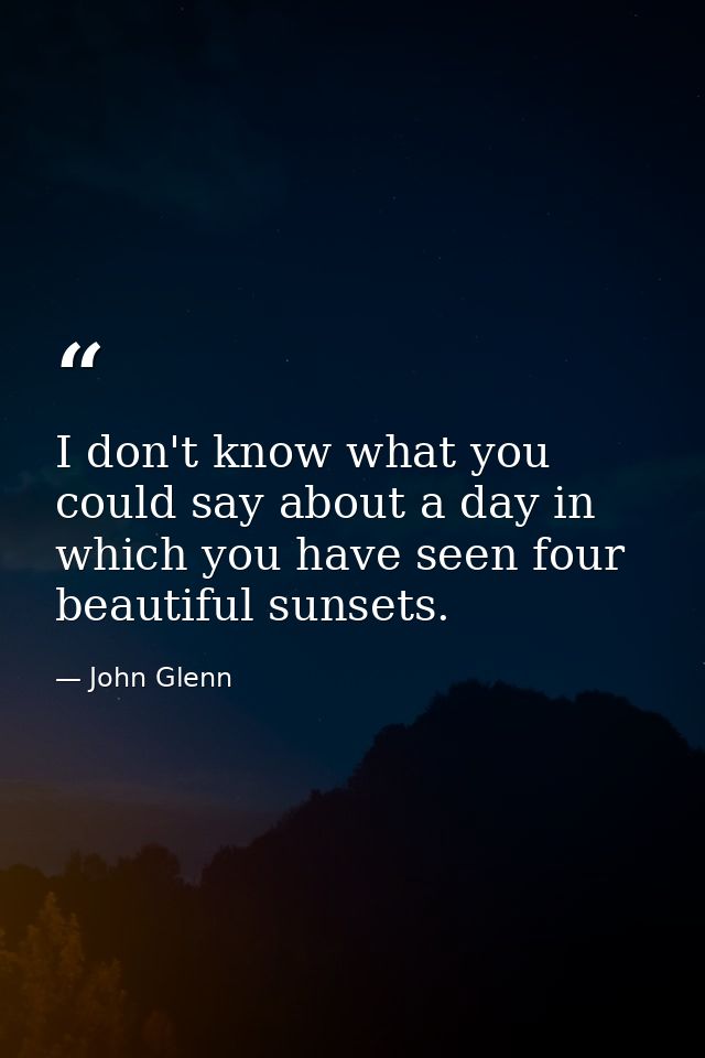 I don't know what you could say about a day in which you have seen four beautiful sunsets. — John Glenn