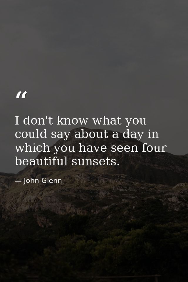 I don't know what you could say about a day in which you have seen four beautiful sunsets. — John Glenn