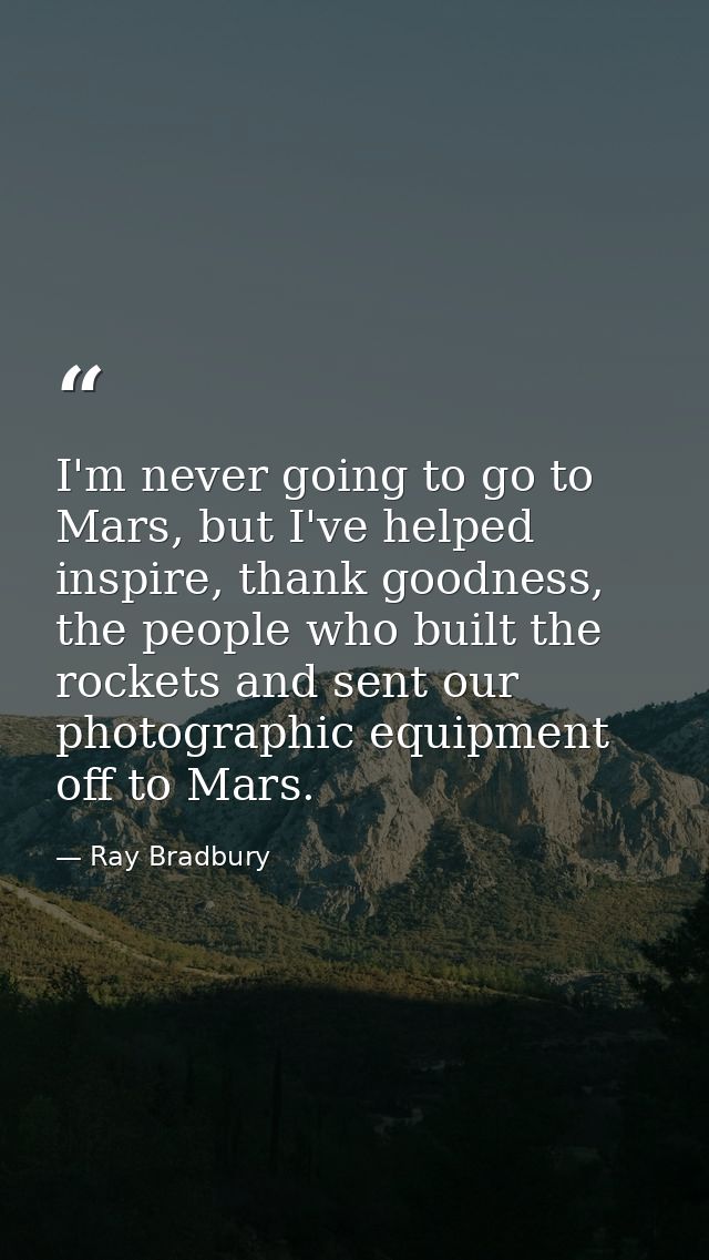 I'm never going to go to Mars, but I've helped inspire, thank goodness, the people who built the rockets and sent our ph — Ray Bradbury