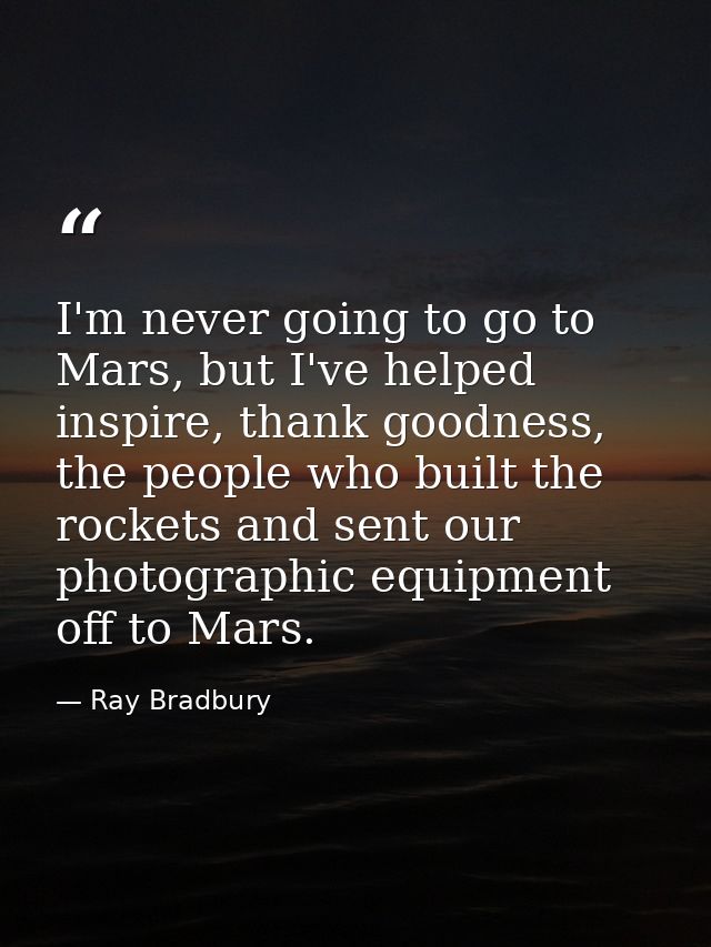 I'm never going to go to Mars, but I've helped inspire, thank goodness, the people who built the rockets and sent our ph — Ray Bradbury