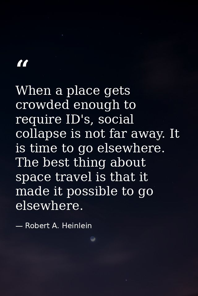 When a place gets crowded enough to require ID's, social collapse is not far away. It is time to go elsewhere. The best  — Robert A. Heinlein