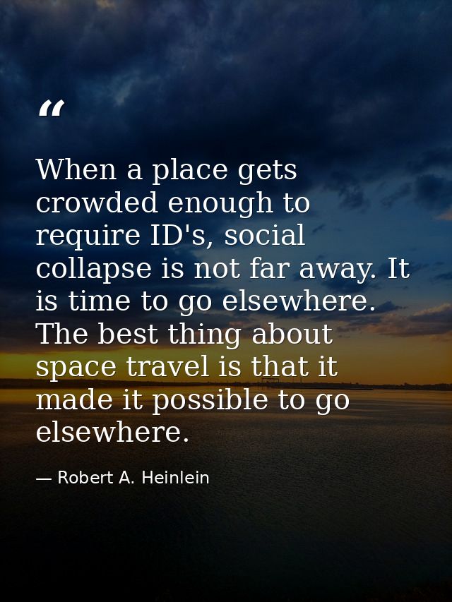 When a place gets crowded enough to require ID's, social collapse is not far away. It is time to go elsewhere. The best  — Robert A. Heinlein