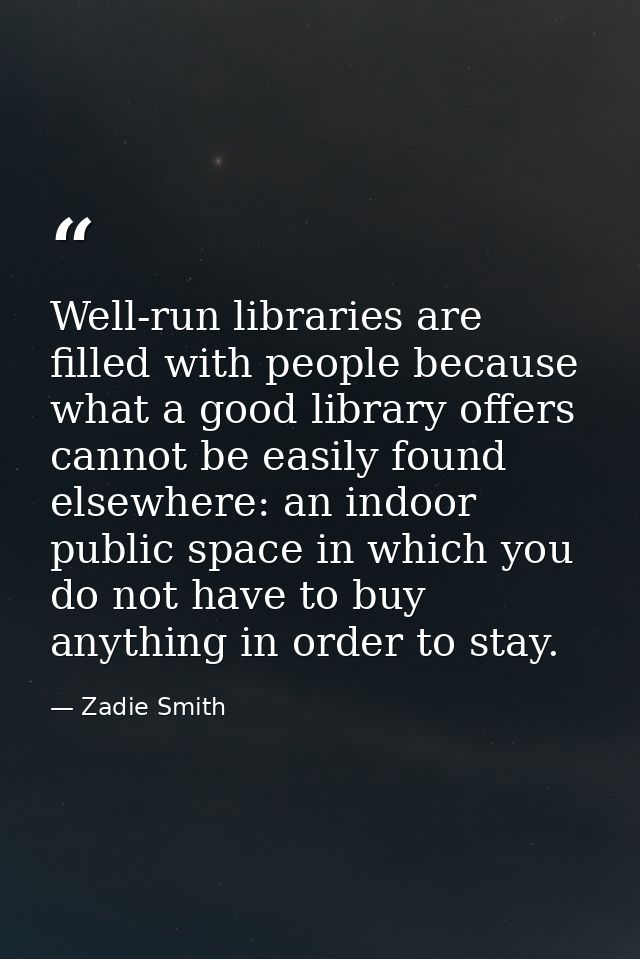Well-run libraries are filled with people because what a good library offers cannot be easily found elsewhere: an indoor — Zadie Smith