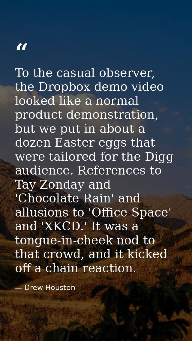 To the casual observer, the Dropbox demo video looked like a normal product demonstration, but we put in about a dozen E — Drew Houston