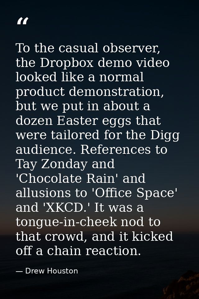 To the casual observer, the Dropbox demo video looked like a normal product demonstration, but we put in about a dozen E — Drew Houston