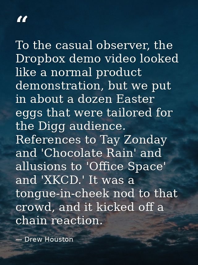 To the casual observer, the Dropbox demo video looked like a normal product demonstration, but we put in about a dozen E — Drew Houston