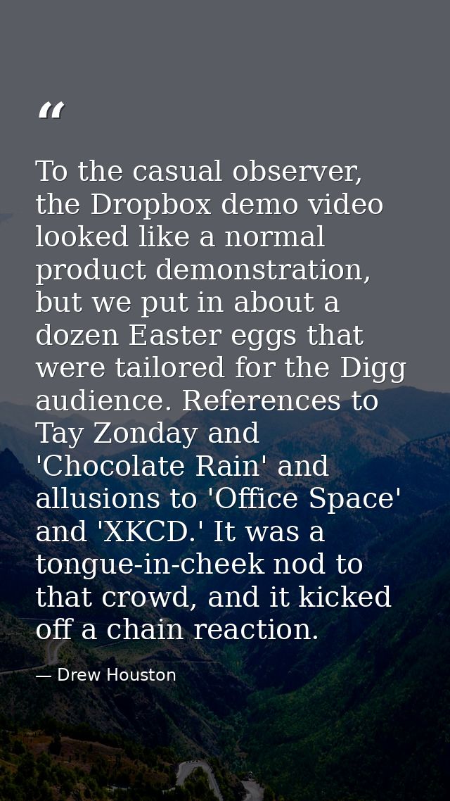 To the casual observer, the Dropbox demo video looked like a normal product demonstration, but we put in about a dozen E — Drew Houston