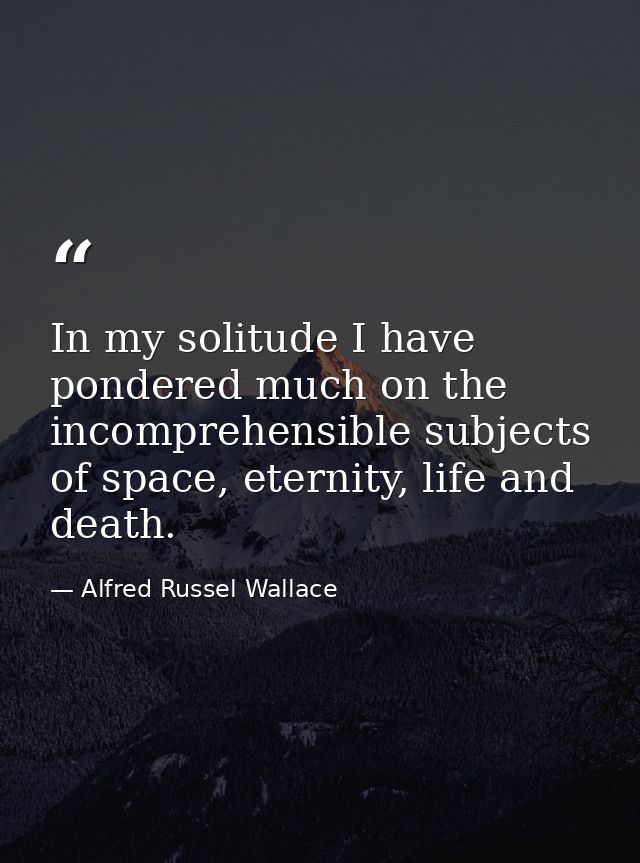 In my solitude I have pondered much on the incomprehensible subjects of space, eternity, life and death. — Alfred Russel Wallace