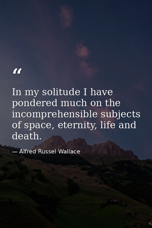 In my solitude I have pondered much on the incomprehensible subjects of space, eternity, life and death. — Alfred Russel Wallace