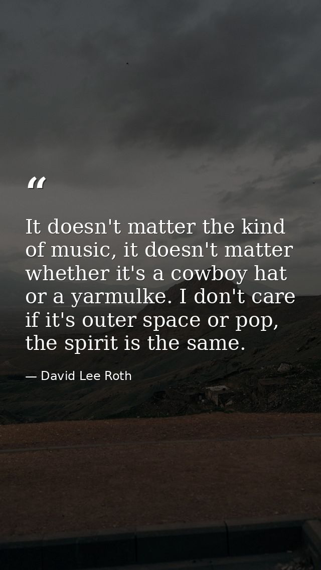 It doesn't matter the kind of music, it doesn't matter whether it's a cowboy hat or a yarmulke. I don't care if it's out — David Lee Roth